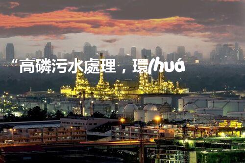 “高磷污水處理，環(huán)保先鋒，守護碧水藍天！”